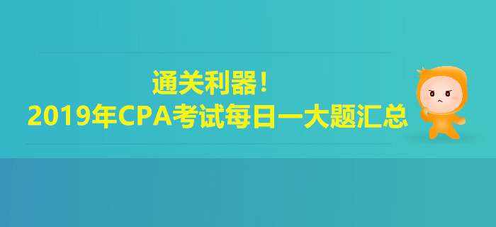 通關(guān)利器！2019年注冊會計(jì)師考試每日一大題匯總
