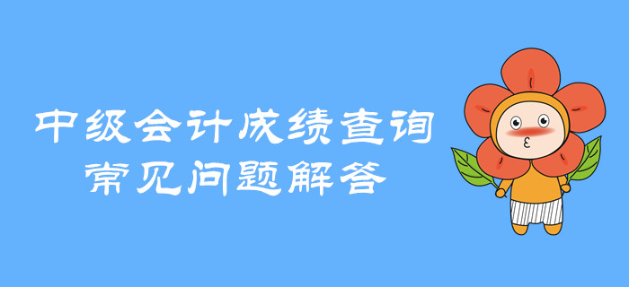 中級(jí)會(huì)計(jì)職稱成績(jī)查詢有哪些常見(jiàn)問(wèn)題？快看全方位解讀！