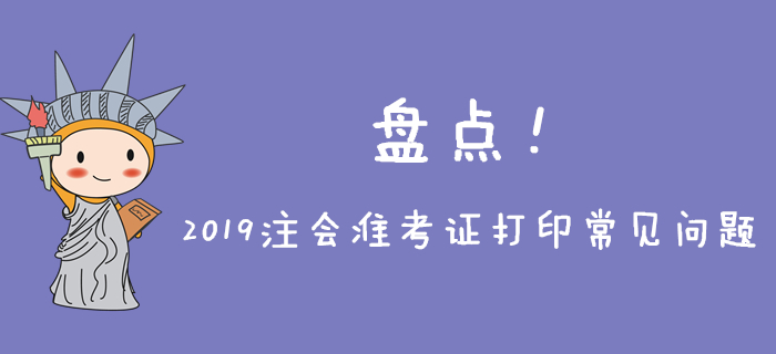 2019年注會(huì)準(zhǔn)考證打印常見(jiàn)問(wèn)題盤(pán)點(diǎn)，不能忽略！
