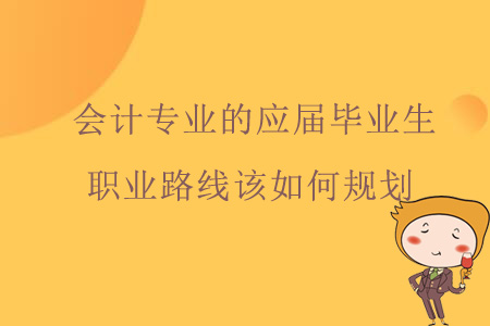 會計專業(yè)的應(yīng)屆畢業(yè)生職業(yè)路線該如何規(guī)劃？