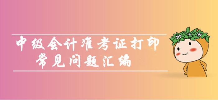 中級(jí)會(huì)計(jì)職稱準(zhǔn)考證打印常見問題匯編！你問我答考生必看！