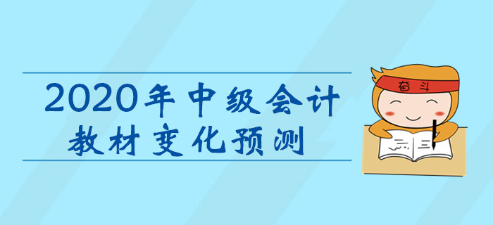 2020年中級(jí)會(huì)計(jì)職稱考試教材變化預(yù)測(cè)！考生速看！