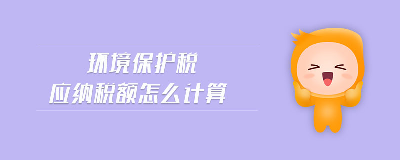 環(huán)境保護(hù)稅應(yīng)納稅額怎么計(jì)算
