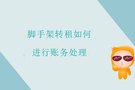 腳手架轉(zhuǎn)租如何進行賬務(wù)處理？