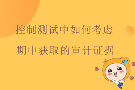 控制測(cè)試中如何考慮期中獲取的審計(jì)證據(jù)？