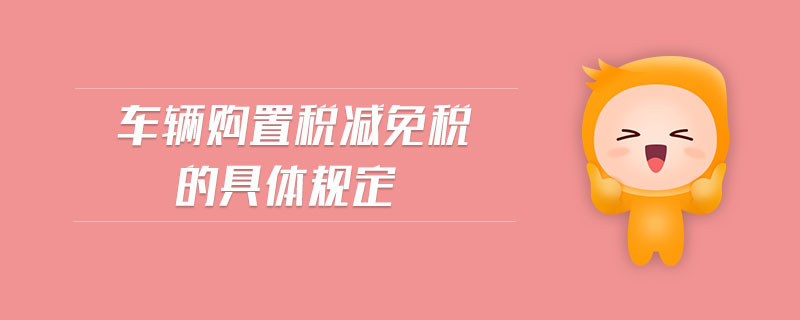 車(chē)輛購(gòu)置稅減免稅的具體規(guī)定