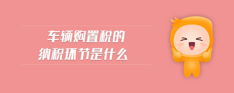 車(chē)輛購(gòu)置稅的納稅環(huán)節(jié)是什么