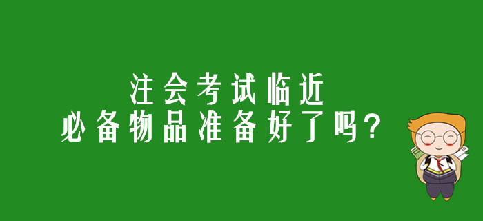 注會(huì)考試臨近，必備物品準(zhǔn)備好了嗎？
