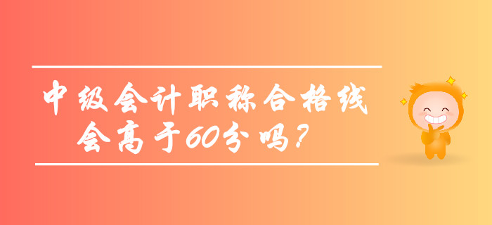 2019年中級(jí)會(huì)計(jì)職稱合格線會(huì)高于60分嗎？考生必看！