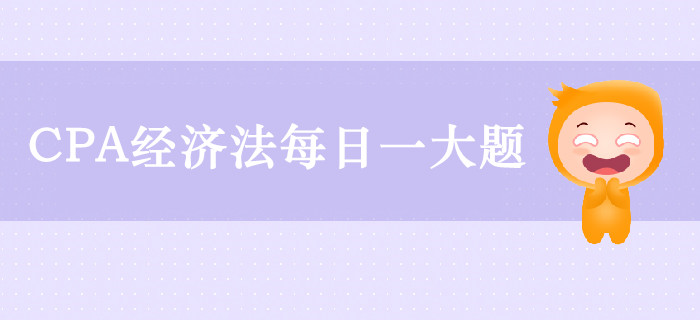 2019年CPA經(jīng)濟法每日攻克一大題：9月28日