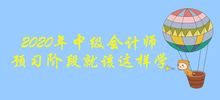 2020年中級會計師備考，預(yù)習(xí)階段這樣學(xué)效果更好！