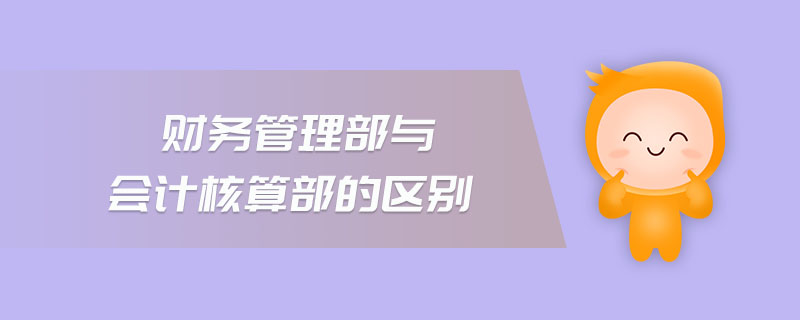 財(cái)務(wù)管理部與會(huì)計(jì)核算部的區(qū)別
