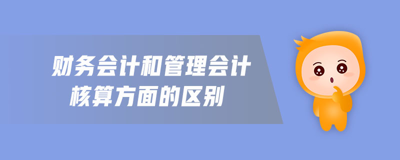 財(cái)務(wù)會計(jì)和管理會計(jì)核算方面的區(qū)別