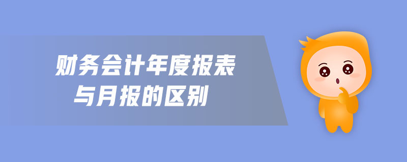 財務會計年度報表與月報的區(qū)別