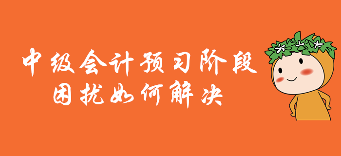 中級(jí)會(huì)計(jì)職稱備考，預(yù)習(xí)階段困擾多？別擔(dān)心！解決有妙招！