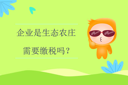 企業(yè)是生態(tài)農(nóng)莊需要繳稅嗎？