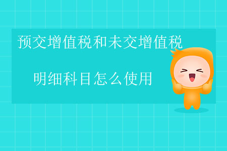 預(yù)交增值稅和未交增值稅明細(xì)科目怎么使用？
