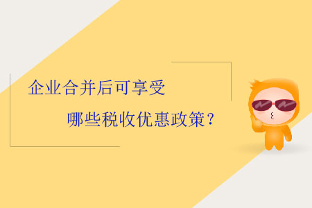 企業(yè)合并后可享受哪些稅收優(yōu)惠政策？