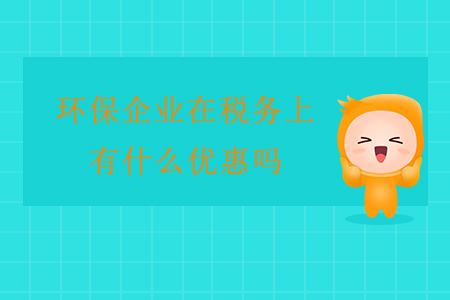 環(huán)保企業(yè)在稅務(wù)上有什么優(yōu)惠嗎？