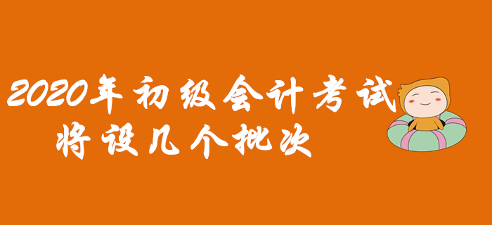 2020年初級會計考試將設(shè)幾個批次？早看早知道！