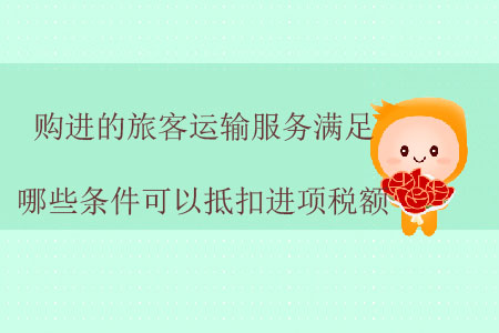 購(gòu)進(jìn)的旅客運(yùn)輸服務(wù)滿足哪些條件可以抵扣進(jìn)項(xiàng)稅額？