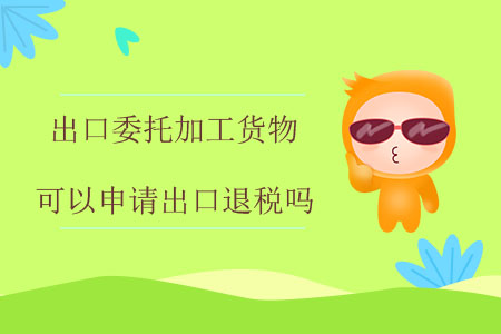 出口委托加工貨物可以申請出口退稅嗎？