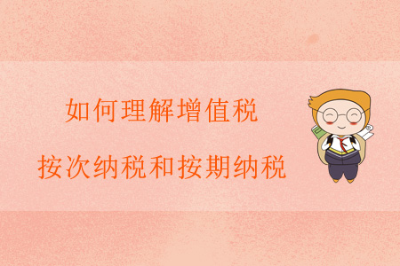 如何理解增值稅按次納稅和按期納稅？