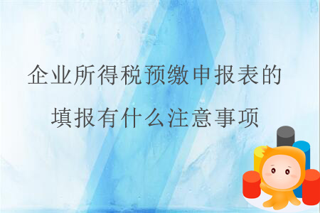 企業(yè)所得稅預(yù)繳申報表的填報有什么注意事項？