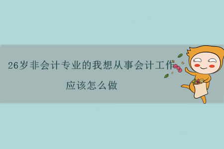 26歲非會計專業(yè)的我想從事會計工作，應(yīng)該怎么做？