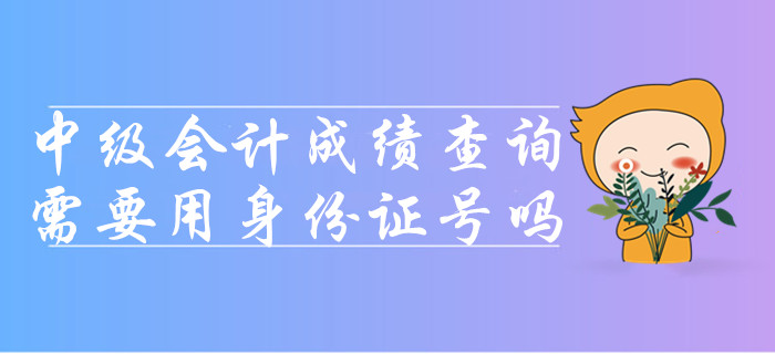 2019年查詢中級會計(jì)考試成績需要用身份證號嗎？