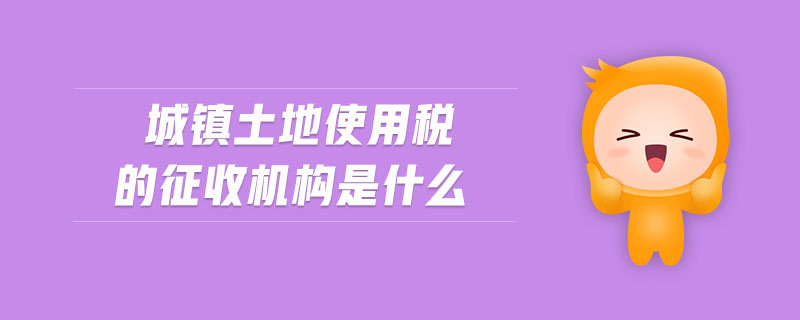 城鎮(zhèn)土地使用稅的征收機構(gòu)是什么