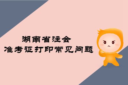 2019年湖南省注冊(cè)會(huì)計(jì)師準(zhǔn)考證打印常見問題有哪些？