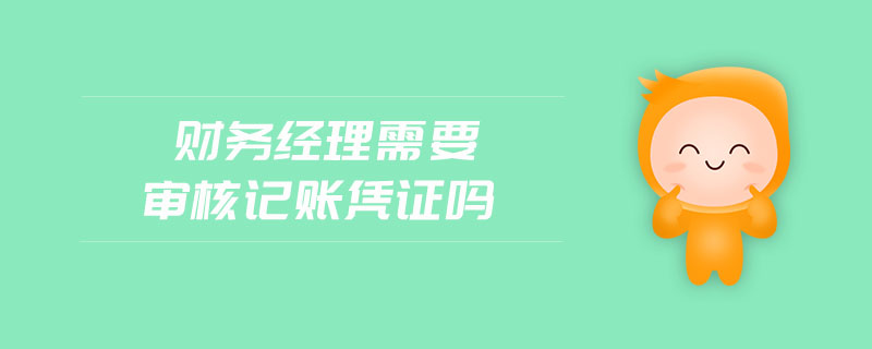 財務(wù)經(jīng)理需要審核記賬憑證嗎