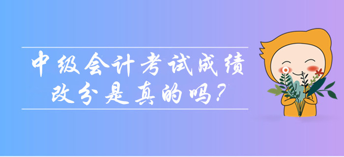 2019年中級(jí)會(huì)計(jì)考試成績可以改分是真的嗎？
