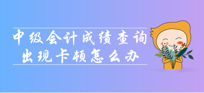 中級會計成績查詢時出現(xiàn)卡頓怎么辦？