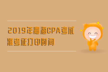 2019年青海CPA考試準(zhǔn)考證打印時間是什么？