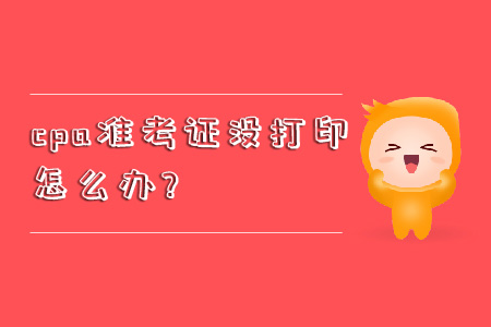 cpa準考證沒打印怎么辦？