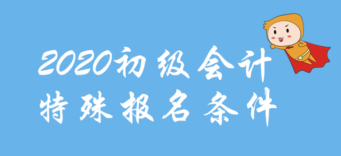 2020年初級(jí)會(huì)計(jì)報(bào)名特殊條件整理，這些地區(qū)不一樣！
