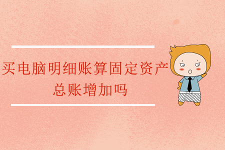 買電腦明細賬算固定資產(chǎn)，總賬增加嗎？