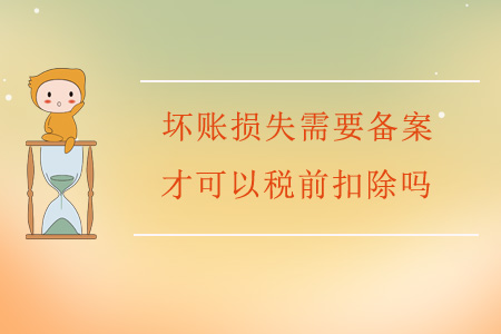 壞賬損失需要備案才可以稅前扣除嗎？