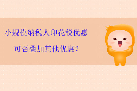 小規(guī)模納稅人印花稅優(yōu)惠可否疊加其他優(yōu)惠？