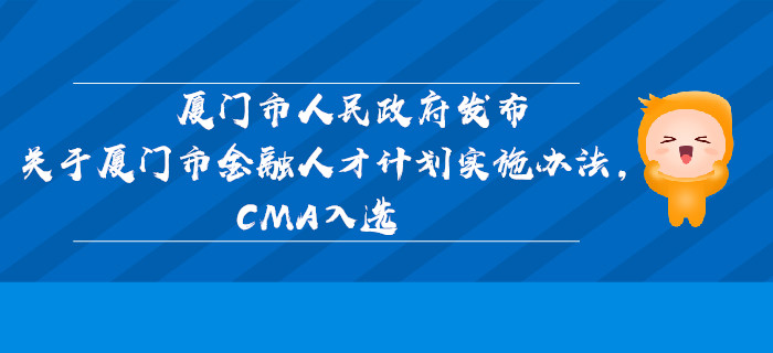 廈門市人民政府發(fā)布關(guān)于廈門市金融人才計劃實(shí)施辦法，CMA入選