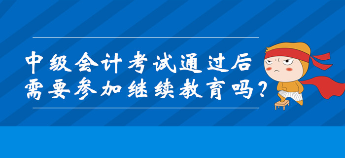 中級會計考試通過后需要參加繼續(xù)教育嗎？