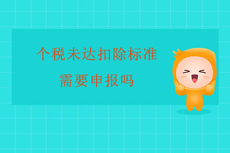 個(gè)稅未達(dá)扣除標(biāo)準(zhǔn)需要申報(bào)嗎？