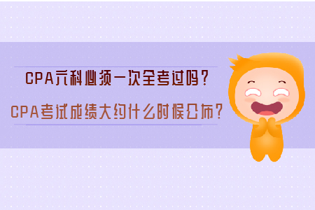 CPA六科必須一次全考過嗎？CPA考試成績(jī)大約什么時(shí)候公布？