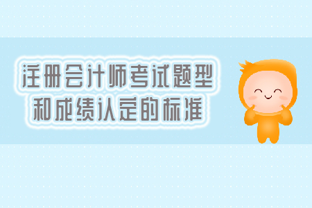 2019年注冊會計(jì)師考試題型和成績認(rèn)定的標(biāo)準(zhǔn)