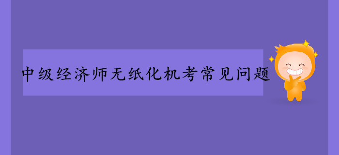中級(jí)經(jīng)濟(jì)師無(wú)紙化機(jī)考常見(jiàn)問(wèn)題！