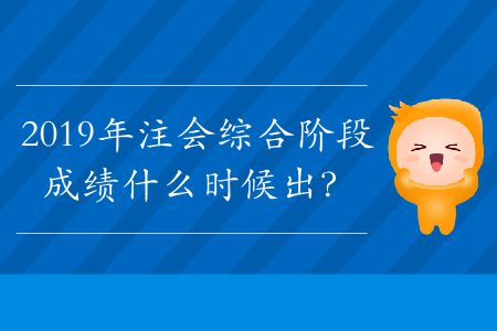 2019年注會(huì)綜合階段成績什么時(shí)候出？