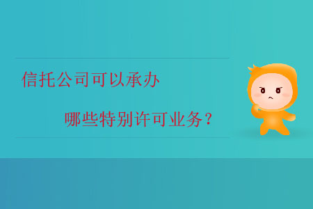 信托公司可以承辦哪些特別許可業(yè)務(wù)？