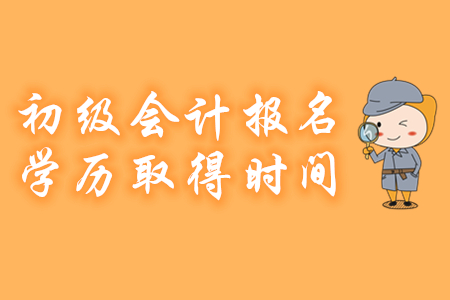 2020年初級(jí)會(huì)計(jì)報(bào)名對(duì)考生學(xué)歷證書的取得時(shí)間有哪些要求？